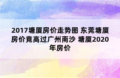 2017塘厦房价走势图 东莞塘厦房价竟高过广州南沙 塘厦2020年房价